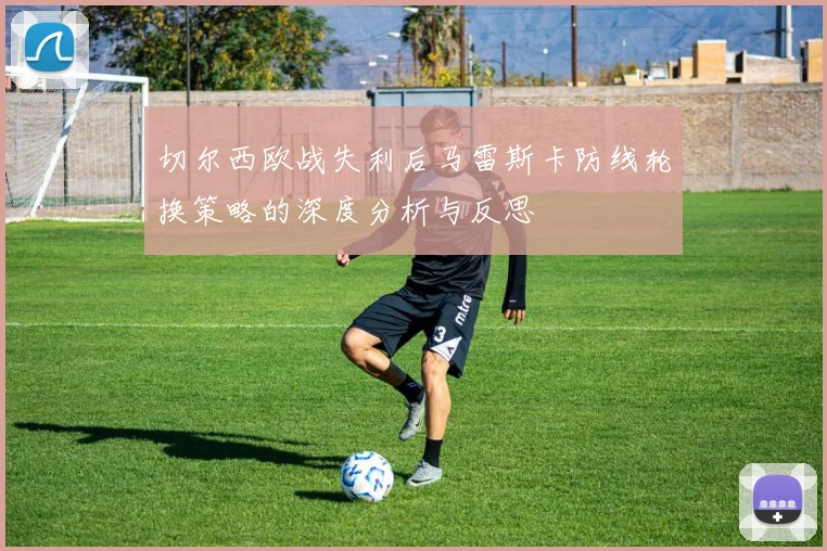 切尔西欧战失利后马雷斯卡防线轮换策略的深度分析与反思