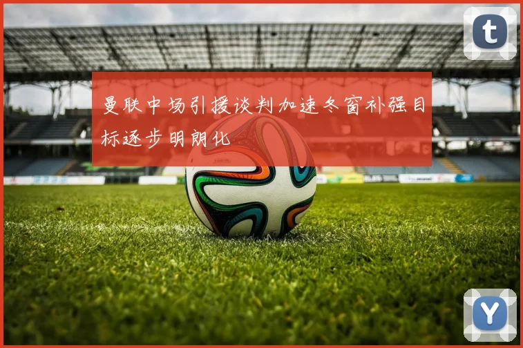 曼联中场引援谈判加速冬窗补强目标逐步明朗化