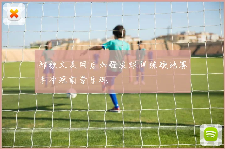 郑钦文美网后加强发球训练硬地赛季冲冠前景乐观